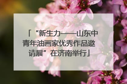 “新生力——山东中青年油画家优秀作品邀请展”在济南举行
